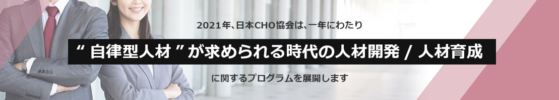 2021年、日本CHO協会は、一年にわたり “自律型人材”が求められる時代の人材開発/人材育成 に関するプログラムを展開します
