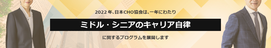 2022年、日本CHO協会は、一年にわたり “ミドル・シニアのキャリア自律 に関するプログラムを展開します