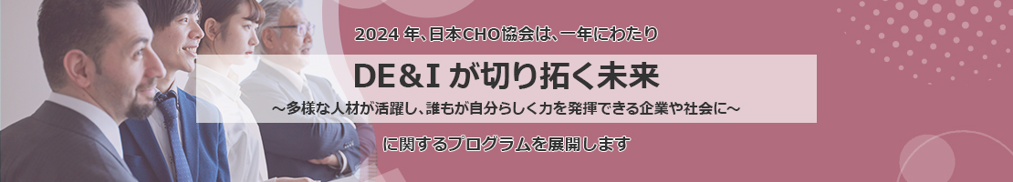 2024年、日本CHO協会は、一年にわたり “DE＆Iが切り拓く未来 ～多様な人材が活躍し、誰もが自分らしく力を発揮できる企業や社会に～“ に関するプログラムを展開します