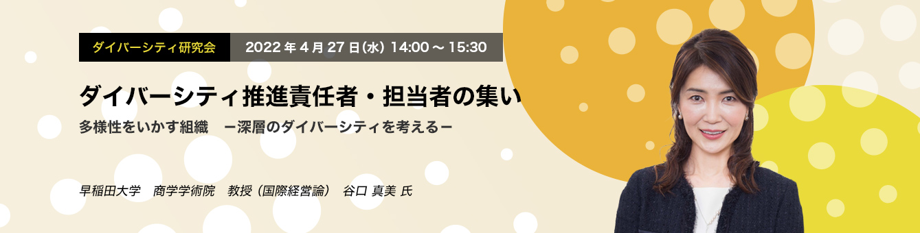 ダイバーシティ研究会　2022年4月27日（水）14:00～15:30　ダイバーシティ推進責任者・担当者の集い　多様性を生かす組織　ー深層のダイバーシティを考えるー早稲田大学　商学学術院　教授（国際経営論）  谷口 真美 氏