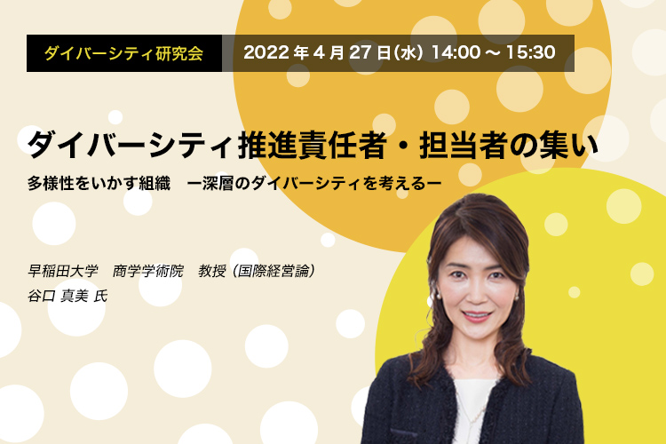 ダイバーシティ研究会　2022年4月27日（水）14:00～15:30　ダイバーシティ推進責任者・担当者の集い　多様性を生かす組織　ー深層のダイバーシティを考えるー早稲田大学　商学学術院　教授（国際経営論）  谷口 真美 氏