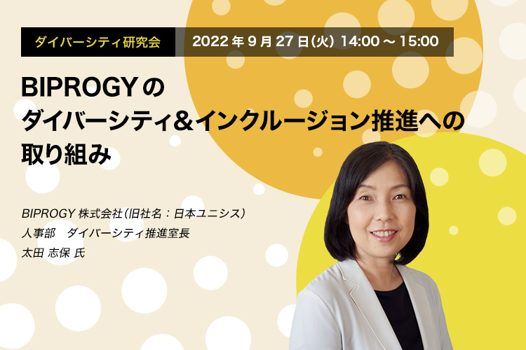 ダイバーシティ研究会　2022年9月27日（火）14:00～15:00　BIPROGYのダイバーシティ＆インクルージョン推進への取り組み　BIPROG株式会社（旧社名：日本ユニシス）　人事部　ダイバーシティ推進室長　太田 志保 氏