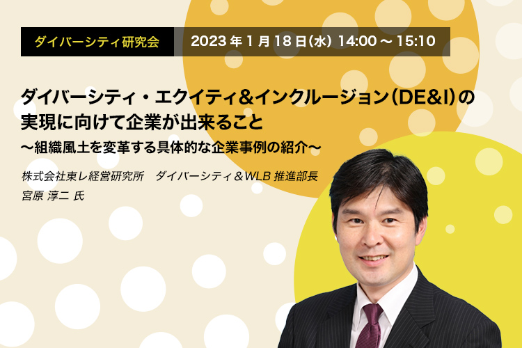 ダイバーシティ研究会　2023年1月18日（水）14:00～15:10　ダイバーシティ・エクイティ＆インクルージョン（DE＆I）の実現に向けて企業が出来ること ～組織風土を変革する具体的な企業事例の紹介～　株式会社東レ経営研究所　ダイバーシティ＆WLB推進部長　宮原 淳二 氏