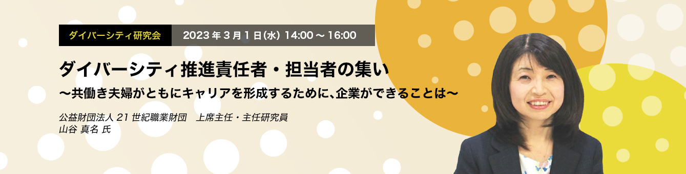 ダイバーシティ研究会　2023年3月1日（水）14:00～16:00　ダイバーシティ推進責任者・担当者の集い ～共働き夫婦がともにキャリアを形成するために、企業ができることは～　公益財団法人21世紀職業財団　上席主任・主任研究員　山谷 真名 氏