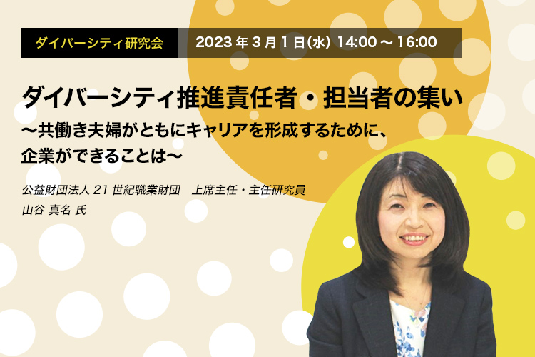 ダイバーシティ研究会　2023年3月1日（水）14:00～16:00　ダイバーシティ推進責任者・担当者の集い ～共働き夫婦がともにキャリアを形成するために、企業ができることは～　公益財団法人21世紀職業財団　上席主任・主任研究員　山谷 真名 氏