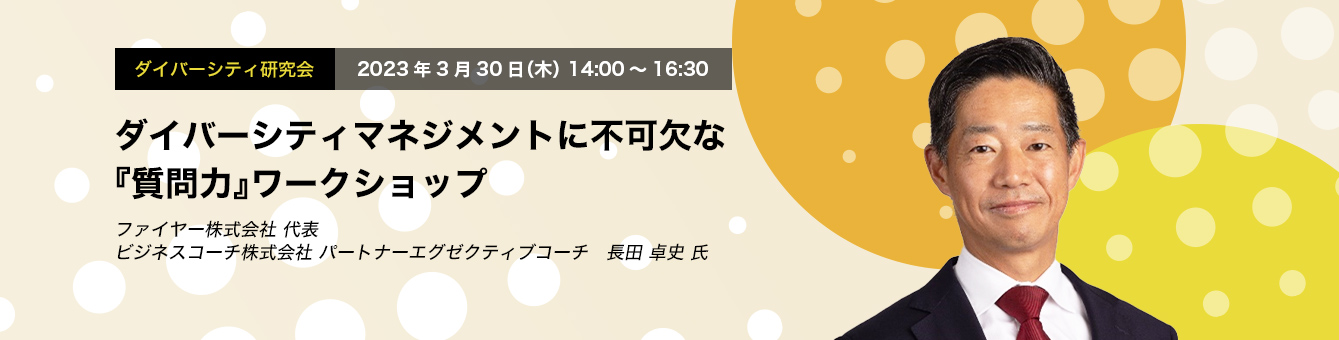 ダイバーシティ研究会　2023年3月30日（木）14:00～16:30　ダイバーシティマネジメントに不可欠な『質問力』ワークショップ　ファイヤー株式会社 代表　ビジネスコーチ株式会社 パートナーエグゼクティブコーチ　長田 卓史 氏