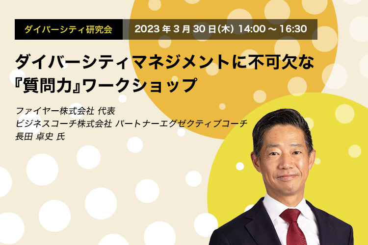 ダイバーシティ研究会　2023年3月30日（木）14:00～16:30　ダイバーシティマネジメントに不可欠な『質問力』ワークショップ　ファイヤー株式会社 代表　ビジネスコーチ株式会社 パートナーエグゼクティブコーチ　長田 卓史 氏