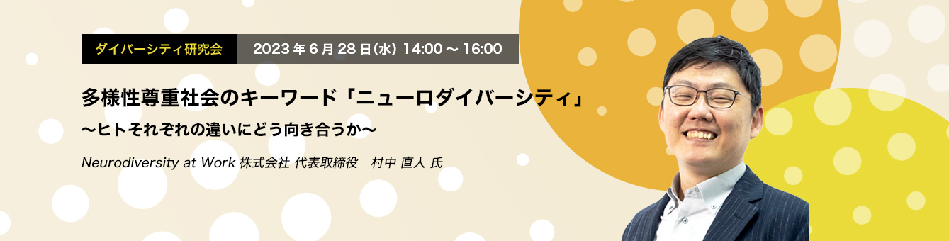 ダイバーシティ研究会　2023年6月28日（水）14:00～16:00　多様性尊重社会のキーワード 「ニューロダイバーシティ」 ～ヒトそれぞれの違いにどう向き合うか～　Neurodiversity at Work株式会社 代表取締役　村中 直人 氏