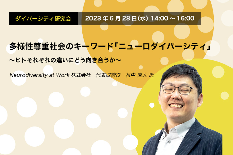 ダイバーシティ研究会　2023年6月28日（水）14:00～16:00　多様性尊重社会のキーワード 「ニューロダイバーシティ」 ～ヒトそれぞれの違いにどう向き合うか～　Neurodiversity at Work株式会社 代表取締役　村中 直人 氏