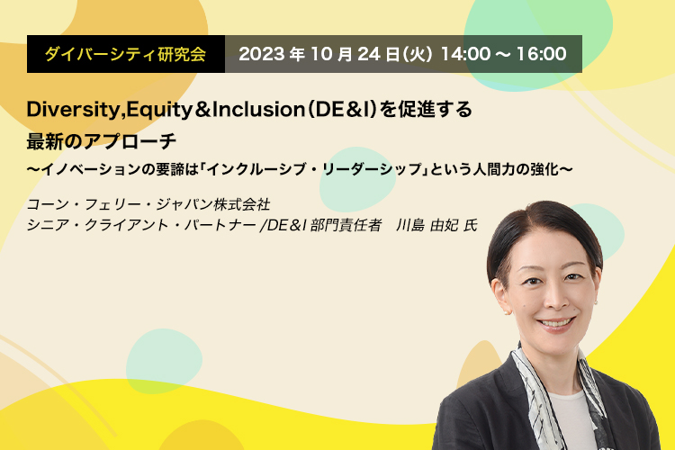 ダイバーシティ研究会　2023年10月24日（火）14:00～16:00　Diversity,Equity＆Inclusion（DE＆I）を促進する最新のアプローチ ～イノベーションの要諦は「インクルーシブ・リーダーシップ」という人間力の強化～　コーン・フェリー・ジャパン株式会社　シニア・クライアント・パートナー/DE＆I部門責任者　川島 由妃 氏