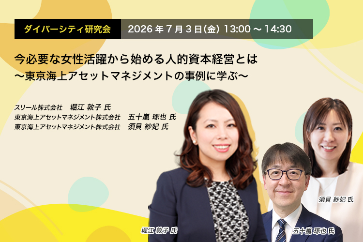 ダイダイバーシティ研究会　2026年7月3日（金）　13:00～14:30 今必要な女性活躍から始める人的資本経営とは ～東京海上アセットマネジメントの事例に学ぶ～ スリール株式会社　堀江 敦子 氏 東京海上アセットマネジメント株式会社　五十嵐 琢也 氏　東京海上アセットマネジメント株式会社　須貝 紗妃 氏