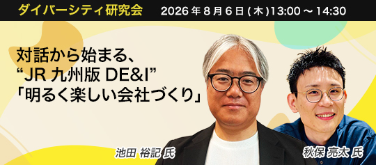 ダイバーシティ研究会 2026年8月6日(木) 13:00~14:30 対話から始まる、“JR九州版DE&I”「明るく楽しい会社づくり」 JR九州建設グループホールディングス㈱ 常務取締役 *元 九州旅客鉄道㈱ 人事部担当部長 池田 裕記 氏