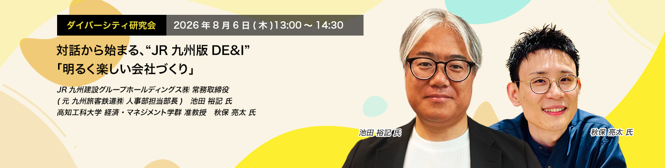 ダイバーシティ研究会　2026年8月6日(木)　13:00～14:30 対話から始まる、“JR九州版DE&I”「明るく楽しい会社づくり」 JR九州建設グループホールディングス㈱ 常務取締役 ＊元 九州旅客鉄道㈱ 人事部担当部長　池田 裕記 氏