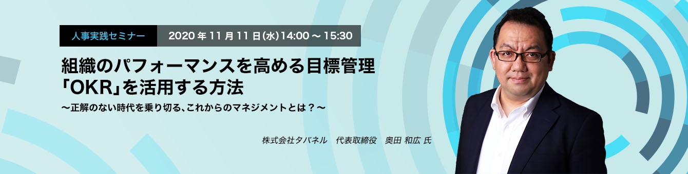 人事実践セミナー 11.11 WED / Online Seminar 組織のパフォーマンスを高める目標管理 「OKR」を活用する方法 ～正解のない時代を乗り切る、これからのマネジメントとは?～ 株式会社タバネル　代表取締役　奥田 和広 氏