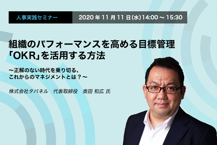 人事実践セミナー 11.11 WED / Online Seminar 組織のパフォーマンスを高める目標管理 「OKR」を活用する方法 ～正解のない時代を乗り切る、これからのマネジメントとは?～ 株式会社タバネル　代表取締役　奥田 和広 氏