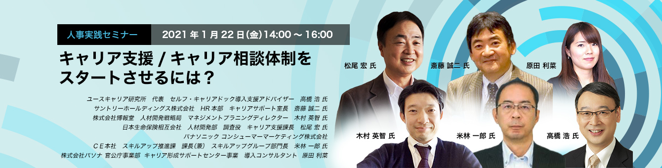 人事実践セミナー　2021年1月22日（金）　14:00～16:00　キャリア支援/キャリア相談体制をスタートさせるには？　ユースキャリア研究所　高橋 浩 氏　サントリーホールディングス　斎藤 誠二 氏　博報堂　木村 英智 氏　日本生命保険　松尾 宏 氏　パナソニック　コンシューマーマーケティング　米林 一郎 氏　《座談会　モデレータ）　パソナ　原田 利菜