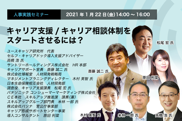 人事実践セミナー　2021年1月22日（金）　14:00～16:00　キャリア支援/キャリア相談体制をスタートさせるには？　ユースキャリア研究所　高橋 浩 氏　サントリーホールディングス　斎藤 誠二 氏　博報堂　木村 英智 氏　日本生命保険　松尾 宏 氏　パナソニック　コンシューマーマーケティング　米林 一郎 氏　《座談会　モデレータ）　パソナ　原田 利菜