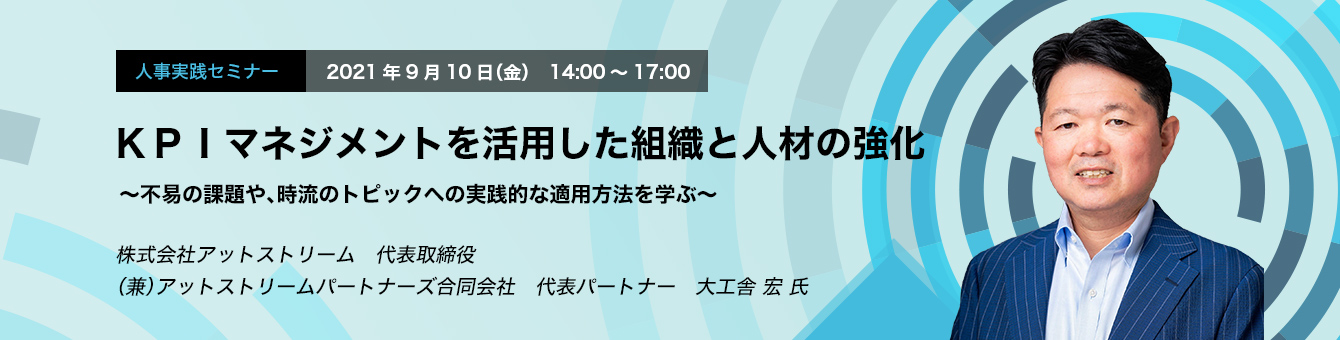 人事実践セミナー　2021年9月10日（金）　14:00～17:00　KPIマネジメントを活用した組織と人材の強化　～不易の課題や、時流のトピックへの実践的な適用方法を学ぶ～　株式会社アットストリーム　代表取締役（兼）アットストリームパートナーズ合同会社　代表パートナー　大工舎 宏 氏