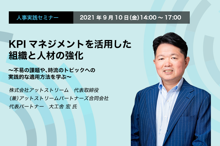 人事実践セミナー　2021年9月10日（金）　14:00～17:00　KPIマネジメントを活用した組織と人材の強化　～不易の課題や、時流のトピックへの実践的な適用方法を学ぶ～　株式会社アットストリーム　代表取締役（兼）アットストリームパートナーズ合同会社　代表パートナー　大工舎 宏 氏