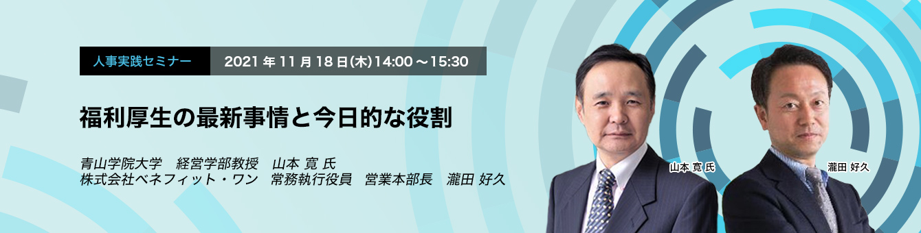 人事実践セミナー　2021年11月18日（木）　14:00～15:30 福利厚生の最新事情と今日的な役割　青山学院大学　経営学部教授山本 寛 氏　株式会社ベネフィット・ワン　常務執行役員　営業本部長　瀧田 好久