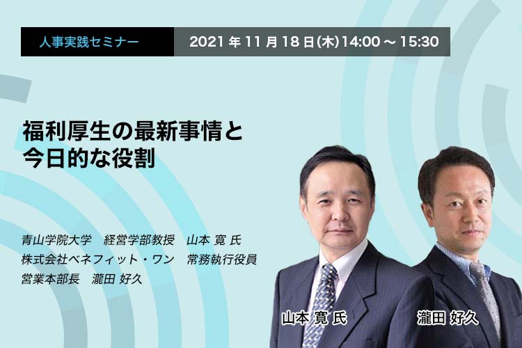 人事実践セミナー　2021年11月18日（木）　14:00～15:30 福利厚生の最新事情と今日的な役割　青山学院大学　経営学部教授山本 寛 氏　株式会社ベネフィット・ワン　常務執行役員　営業本部長　瀧田 好久