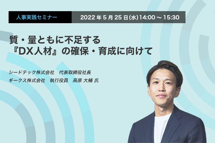 量・質ともに不足する『DX人材』の確保・育成・定着に向けて　シードテック株式会社　代表取締役社長　ギークス株式会社　執行役員　高原 大輔 氏