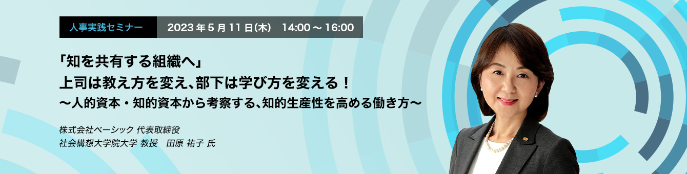 「知を共有する組織へ」 上司は教え方を変え、部下は学び方を変える！ 〜人的資本・知的資本から考察する、知的生産性を高める働き方〜　株式会社ベーシック 代表取締役　社会構想大学院大学 教授　田原 祐子 氏