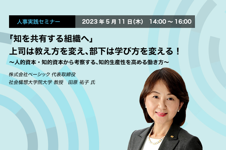 「知を共有する組織へ」 上司は教え方を変え、部下は学び方を変える！ 〜人的資本・知的資本から考察する、知的生産性を高める働き方〜　株式会社ベーシック 代表取締役　社会構想大学院大学 教授　田原 祐子 氏