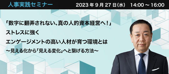 人事実践セミナー　2023年9月27日（水）14:00～16:00 「数字に翻弄されない、真の人的資本経営へ！」ストレスに強くエンゲージメントの高い人材が育つ環境とは ～見える化から「見える変化」へ繋げる方法～ 株式会社アドバンテッジリスクマネジメント　代表取締役社長　鳥越 慎二 氏