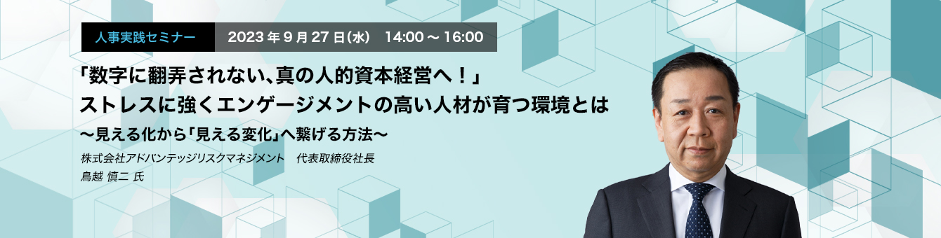 「数字に翻弄されない、真の人的資本経営へ！」 ストレスに強くエンゲージメントの高い人材が育つ環境とは ～見える化から「見える変化」へ繋げる方法～　株式会社アドバンテッジリスクマネジメント　代表取締役社長　鳥越 慎二 氏