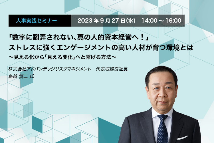 「数字に翻弄されない、真の人的資本経営へ！」 ストレスに強くエンゲージメントの高い人材が育つ環境とは ～見える化から「見える変化」へ繋げる方法～　株式会社アドバンテッジリスクマネジメント　代表取締役社長　鳥越 慎二 氏