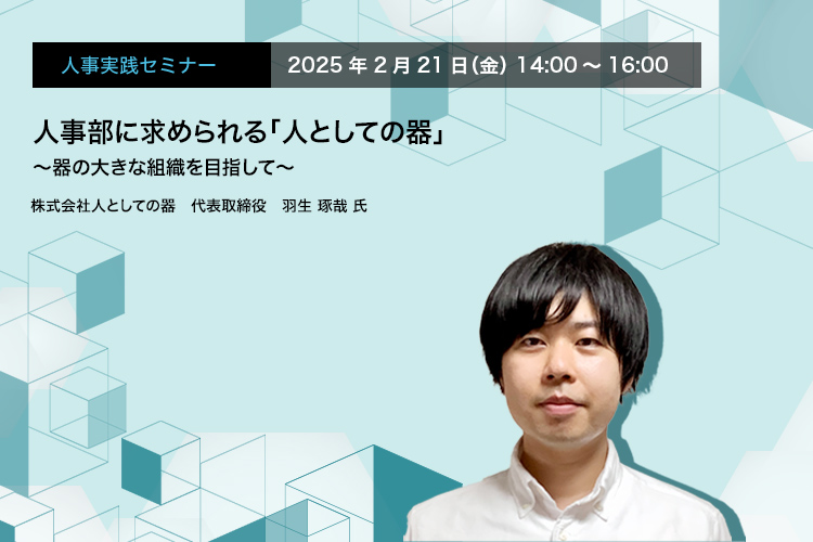 人事実践セミナー  2025年2月21日（金） 14:00～16:00　人事部に求められる「人としての器」 〜器の大きな組織を目指して〜　株式会社人としての器　代表取締役　羽生 琢哉 氏