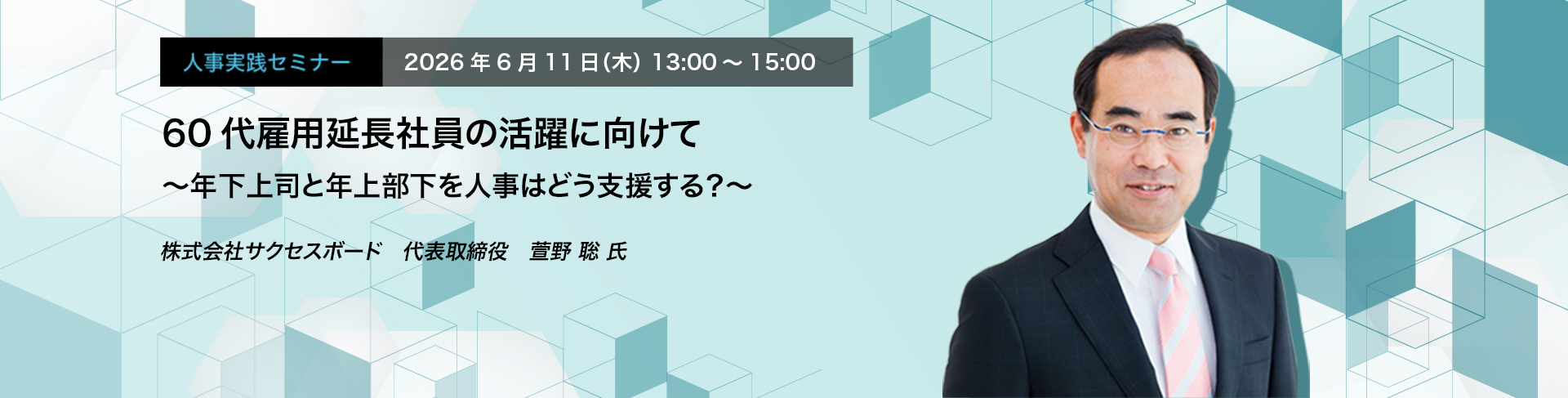 人事実践セミナー  2026年6月11日（木） 13:00～15:00　60代雇用延長社員の活躍に向けて 〜年下上司と年上部下を人事はどう支援する？〜　株式会社サクセスボード　代表取締役　萱野 聡 氏