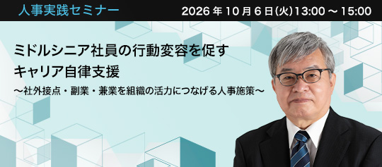 人事実践セミナー  人事実践セミナー  2026年10月6日（火）13:00～15:00　ミドルシニア社員の行動変容を促すキャリア自律支援 ～社外接点・副業・兼業を組織の活力につなげる人事施策～　リスタートサポート木村勝事務所 代表　木村 勝 氏