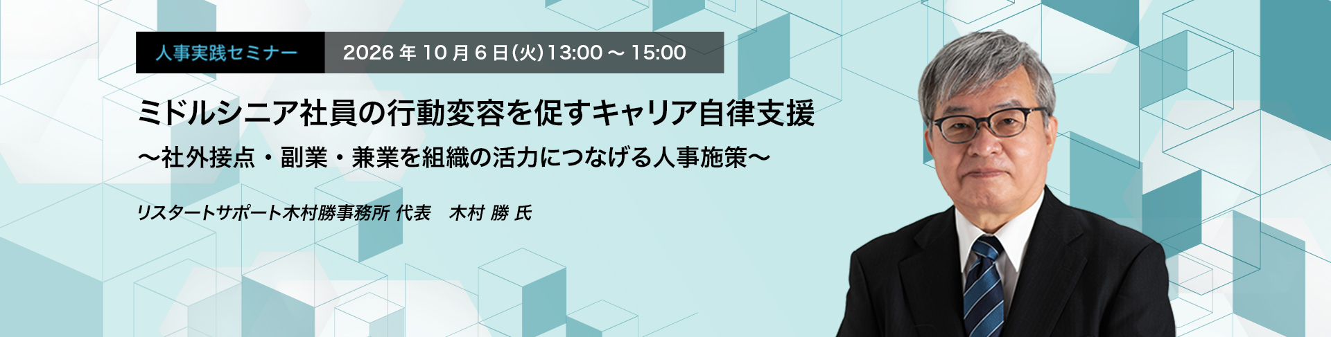 人事実践セミナー  2026年10月6日（火）13:00～15:00　ミドルシニア社員の行動変容を促すキャリア自律支援 ～社外接点・副業・兼業を組織の活力につなげる人事施策～　リスタートサポート木村勝事務所 代表　木村 勝 氏