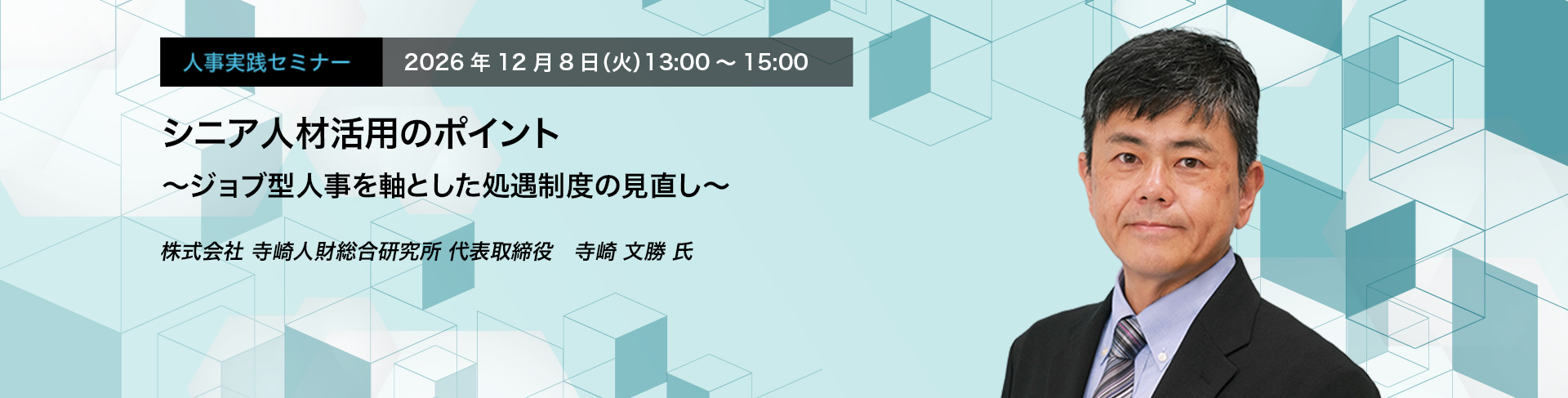 人事実践セミナー  2026年12月8日（火）13:00～15:00　シニア人材活用のポイント ～ジョブ型人事を軸とした処遇制度の見直し～　株式会社 寺崎人財総合研究所 代表取締役　寺崎 文勝 氏