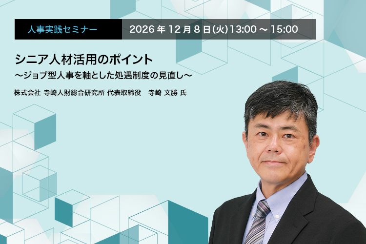 人事実践セミナー  2026年12月8日（火）13:00～15:00　シニア人材活用のポイント ～ジョブ型人事を軸とした処遇制度の見直し～　株式会社 寺崎人財総合研究所 代表取締役　寺崎 文勝 氏