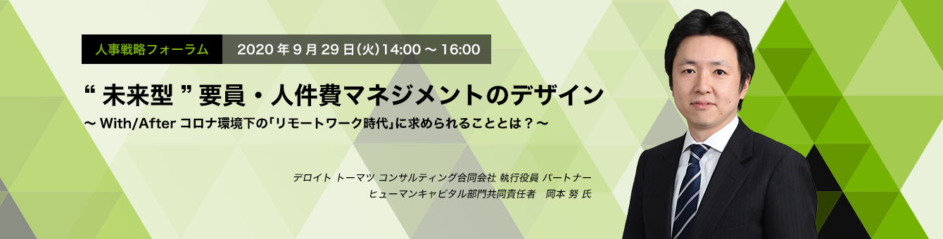 人事戦略フォーラム 9.29 THU / Online Seminar “未来型”要員・人件費マネジメントのデザイン ～With/Afterコロナ環境下の「リモートワーク時代」に求められることとは?～ デロイト トーマツ コンサルティング合同会社 執行役員 パートナー ヒューマンキャピタル部門共同責任者　岡本 努 氏