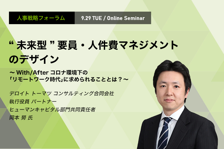 人事戦略フォーラム 9.29 THU / Online Seminar “未来型”要員・人件費マネジメントのデザイン ～With/Afterコロナ環境下の「リモートワーク時代」に求められることとは?～ デロイト トーマツ コンサルティング合同会社 執行役員 パートナー ヒューマンキャピタル部門共同責任者　岡本 努 氏