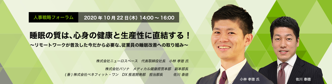 人事戦略フォーラム 2020年10月22日（木）　14:00～16:00  睡眠の質は、心身の健康と生産性に直結する！ ～リモートワークが普及した今だから必要な、従業員の睡眠改善への取り組み～ 株式会社ニューロスペース  小林孝徳氏 株式会社パソナ 佐川泰徳