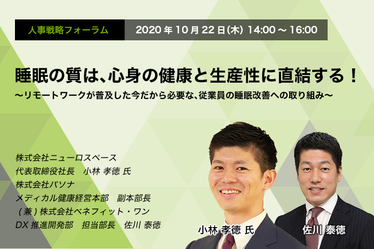 人事戦略フォーラム 2020年10月22日（木）　14:00～16:00  睡眠の質は、心身の健康と生産性に直結する！ ～リモートワークが普及した今だから必要な、従業員の睡眠改善への取り組み～ 株式会社ニューロスペース  小林孝徳氏 株式会社パソナ 佐川泰徳