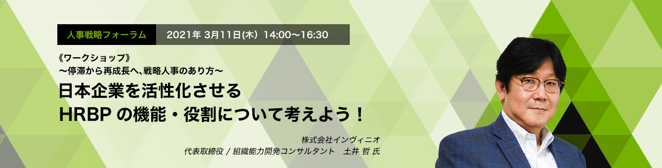 人事戦略フォーラム 2021年3月11日（木）　14:00～16:30  《ワークショップ》～停滞から再成長へ、戦略人事のあり方～ 日本企業を活性化させるHRBPの機能・役割について考えよう！　株式会社インヴィニオ　代表取締役/組織能力開発コンサルタント　土井 哲 氏