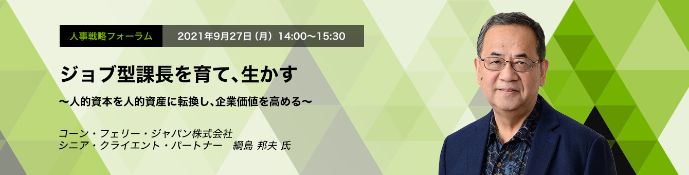 人事戦略フォーラム 2021年9月27日（月）14:00～15:30　ジョブ型課長を育て、生かす　～人的資本を人的資産に転換し、企業価値を高める～　コーン・フェリー・ジャパン株式会社　シニア・クライエント・パートナー　綱島 邦夫 氏