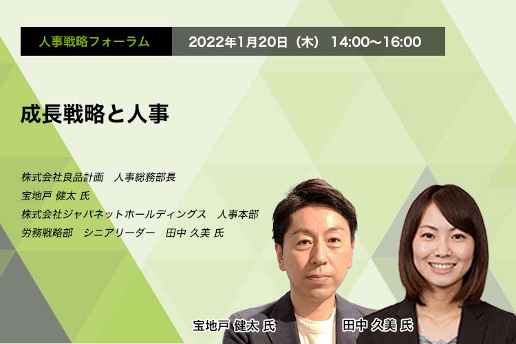 人事戦略フォーラム　2022年1月20日（木）　14:00～16:00　成長戦略と人事 株式会社良品計画　人事総務部長　宝地戸 健太 氏 株式会社ジャパネットホールディングス　人事本部　労務戦略部　シニアリーダー　田中 久美 氏