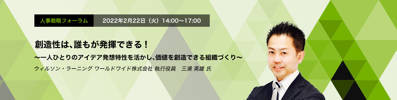 人事戦略フォーラム　2022年2月22日（火）　14:00～17:00　創造性は、誰もが発揮できる! ～一人ひとりのアイデア発想特性を活かし、価値を創造できる組織づくり～ウィルソン・ラーニング ワールドワイド株式会社 執行役員　三浦 英雄 氏