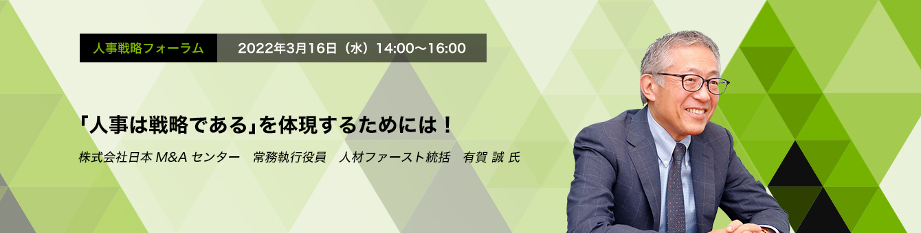 人事戦略フォーラム　2022年3月16日（水）14:00～16:00「人事は戦略である」を体現するためには！ 株式会社日本M&Aセンター　常務執行役員　人材ファースト統括　有賀 誠 氏