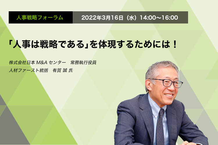 人事戦略フォーラム　2022年3月16日（水）14:00～16:00「人事は戦略である」を体現するためには！ 株式会社日本M&Aセンター　常務執行役員　人材ファースト統括　有賀 誠 氏