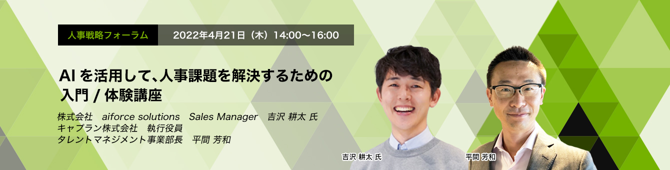 人事戦略フォーラム　2022年4月21日（水）14:00～16:00 AIを活用して、人事課題を解決するための入門/体験講座 株式会社　aiforce solutions　Sales Manager　吉沢 耕太 氏　キャプラン株式会社　執行役員　タレントマネジメント事業部長　平間 芳和 氏