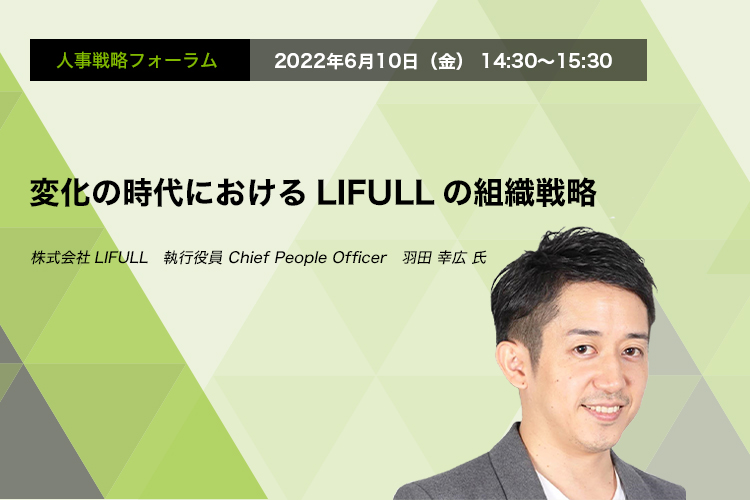 人事戦略フォーラム　2022年6月10日（金）14:30～15:30変化の時代におけるLIFULLの組織戦略！ 株式会社LIFULL　執行役員 Chief People Officer　羽田 幸広 氏