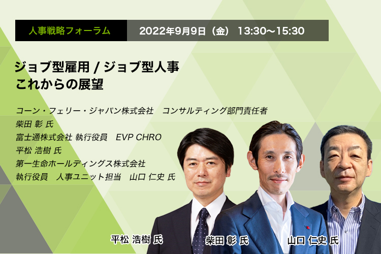 人事戦略フォーラム　2022年9月9日（金）13:30～15:30 ジョブ型雇用/ジョブ型人事　これからの展望 コーン・フェリー・ジャパン株式会社　コンサルティング部門責任者　柴田 彰 氏 富士通株式会社 執行役員 EVP CHRO　平松 浩樹 氏　第一生命ホールディングス株式会社　執行役員 人事ユニット担当　山口 仁史 氏